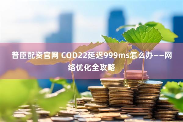 普臣配资官网 COD22延迟999ms怎么办——网络优化全攻略