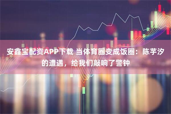 安鑫宝配资APP下载 当体育圈变成饭圈：陈芋汐的遭遇，给我们敲响了警钟