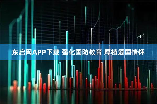 东启网APP下载 强化国防教育 厚植爱国情怀