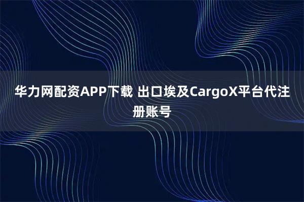 华力网配资APP下载 出口埃及CargoX平台代注册账号