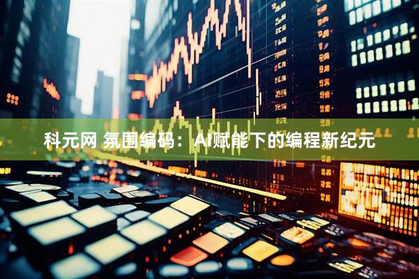 科元网 氛围编码：AI赋能下的编程新纪元