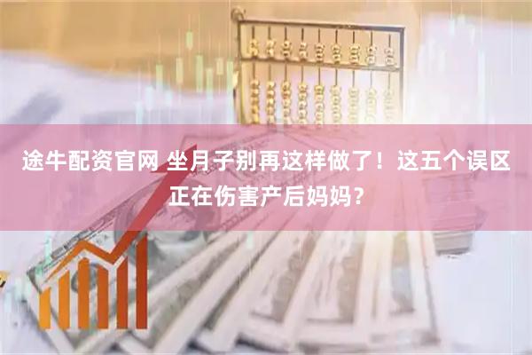 途牛配资官网 坐月子别再这样做了！这五个误区正在伤害产后妈妈？