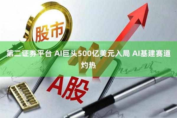 第二证券平台 AI巨头500亿美元入局 AI基建赛道灼热