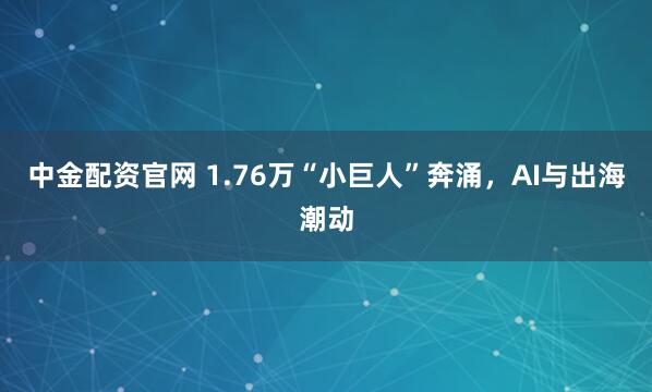 中金配资官网 1.76万“小巨人”奔涌，AI与出海潮动