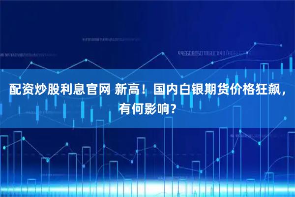 配资炒股利息官网 新高！国内白银期货价格狂飙，有何影响？