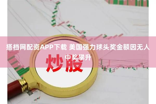 搭档网配资APP下载 美国强力球头奖金额因无人中奖攀升