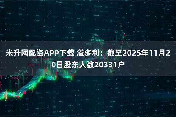 米升网配资APP下载 溢多利：截至2025年11月20日股东人数20331户