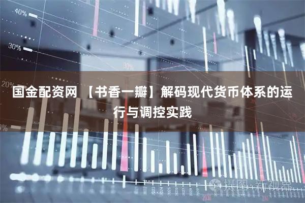 国金配资网 【书香一瓣】解码现代货币体系的运行与调控实践