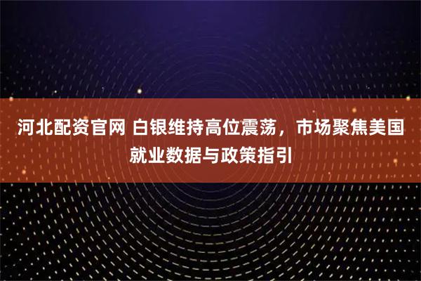 河北配资官网 白银维持高位震荡，市场聚焦美国就业数据与政策指引