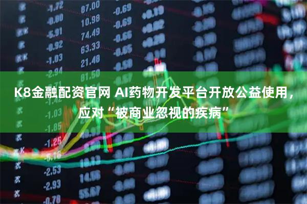 K8金融配资官网 AI药物开发平台开放公益使用，应对“被商业忽视的疾病”