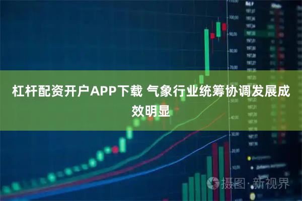 杠杆配资开户APP下载 气象行业统筹协调发展成效明显