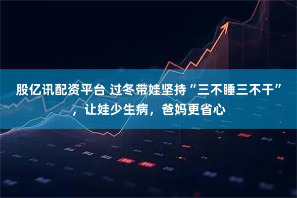 股亿讯配资平台 过冬带娃坚持“三不睡三不干”，让娃少生病，爸妈更省心