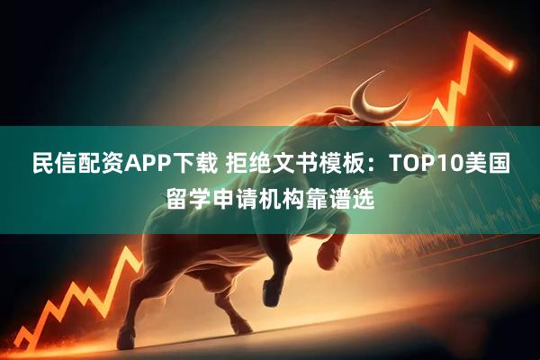 民信配资APP下载 拒绝文书模板：TOP10美国留学申请机构靠谱选