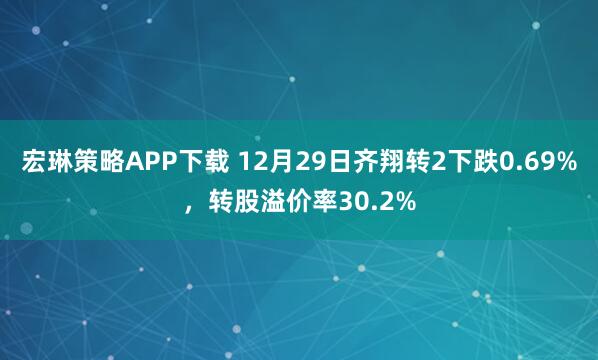 宏琳策略APP下载 12月29日齐翔转2下跌0.69%，转股溢价率30.2%