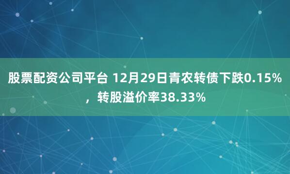 股票配资公司平台 12月29日青农转债下跌0.15%，转股溢价率38.33%