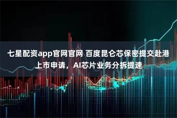 七星配资app官网官网 百度昆仑芯保密提交赴港上市申请，AI芯片业务分拆提速