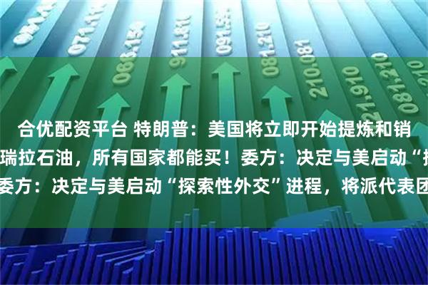 合优配资平台 特朗普：美国将立即开始提炼和销售至多5000万桶委内瑞拉石油，所有国家都能买！委方：决定与美启动“探索性外交”进程，将派代表团赴美