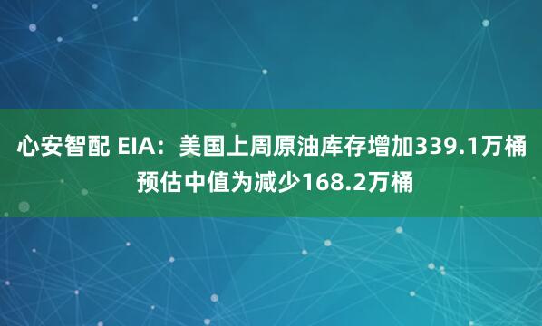 心安智配 EIA：美国上周原油库存增加339.1万桶 预估中值为减少168.2万桶
