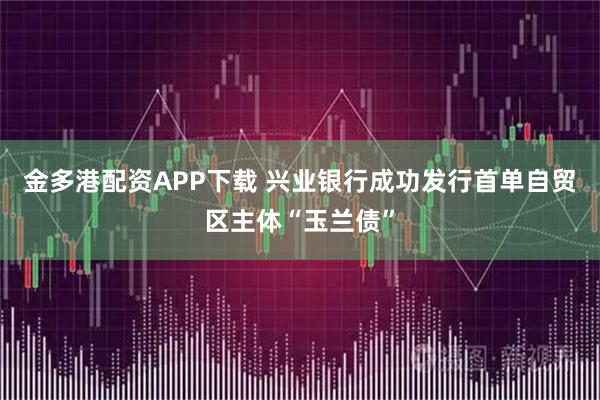 金多港配资APP下载 兴业银行成功发行首单自贸区主体“玉兰债”