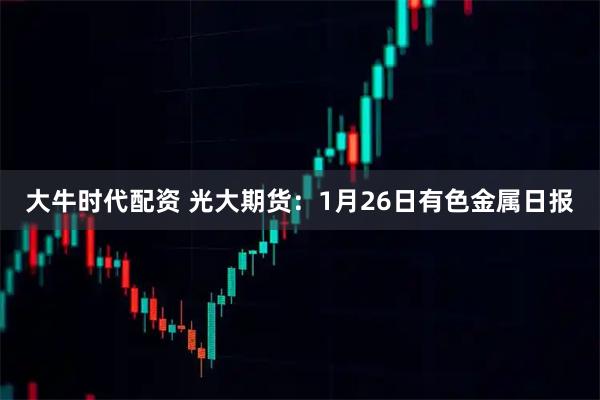 大牛时代配资 光大期货：1月26日有色金属日报
