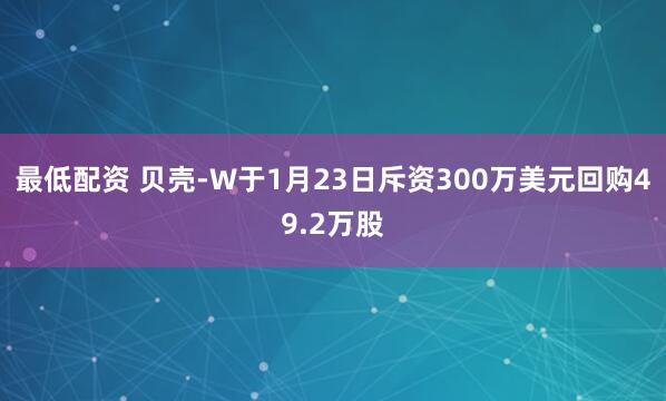 最低配资 贝壳-W于1月23日斥资300万美元回购49.2万股