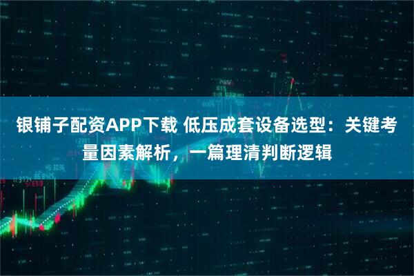 银铺子配资APP下载 低压成套设备选型：关键考量因素解析，一篇理清判断逻辑