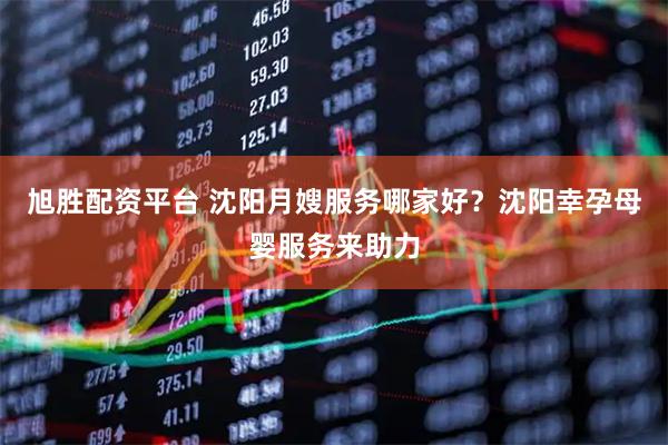 旭胜配资平台 沈阳月嫂服务哪家好？沈阳幸孕母婴服务来助力