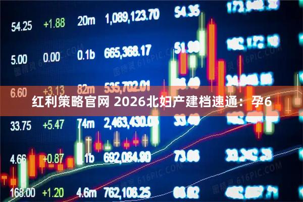红利策略官网 2026北妇产建档速通：孕6