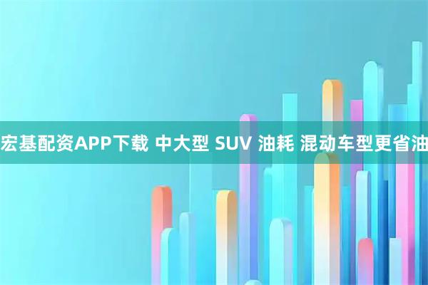 宏基配资APP下载 中大型 SUV 油耗 混动车型更省油