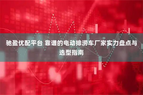 驰盈优配平台 靠谱的电动排涝车厂家实力盘点与选型指南